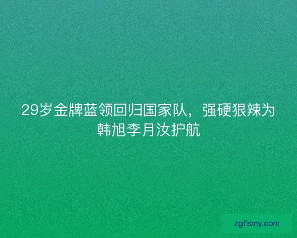 29岁金牌蓝领回归国家队，强硬狠辣为韩旭李月汝护航