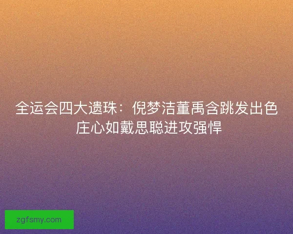 全运会四大遗珠：倪梦洁董禹含跳发出色 庄心如戴思聪进攻强悍