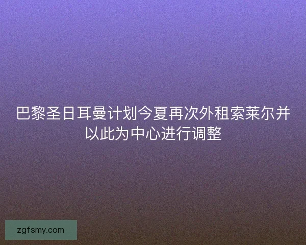 巴黎圣日耳曼计划今夏再次外租索莱尔并以此为中心进行调整