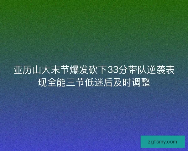 亚历山大末节爆发砍下33分带队逆袭表现全能三节低迷后及时调整