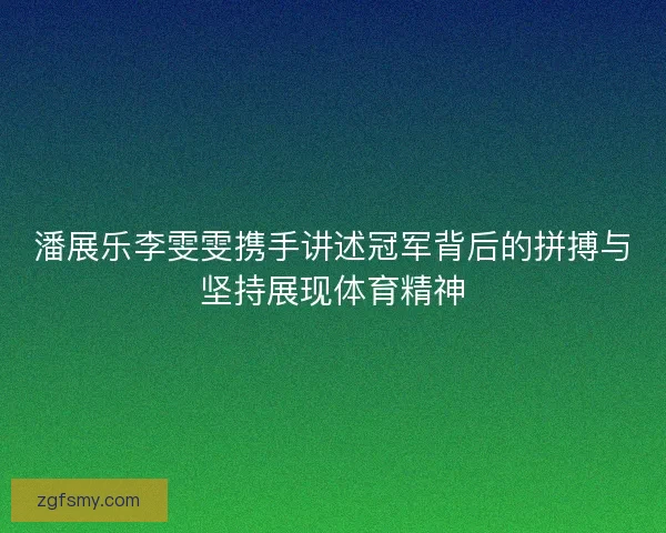 潘展乐李雯雯携手讲述冠军背后的拼搏与坚持展现体育精神