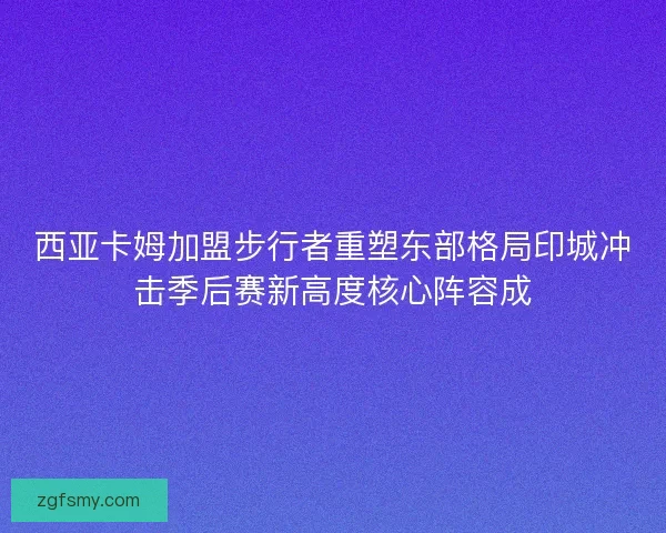 西亚卡姆加盟步行者重塑东部格局印城冲击季后赛新高度核心阵容成