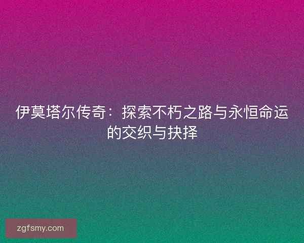 伊莫塔尔传奇：探索不朽之路与永恒命运的交织与抉择