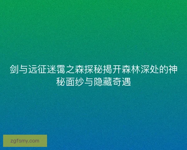 剑与远征迷霭之森探秘揭开森林深处的神秘面纱与隐藏奇遇 剑与远征迷霭之森探秘揭开森林深处的神秘面纱与隐藏奇遇