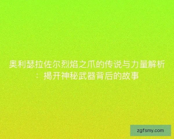 奥利瑟拉佐尔烈焰之爪的传说与力量解析：揭开神秘武器背后的故事