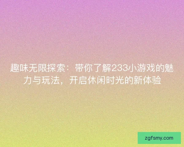 趣味无限探索：带你了解233小游戏的魅力与玩法，开启休闲时光的新体验