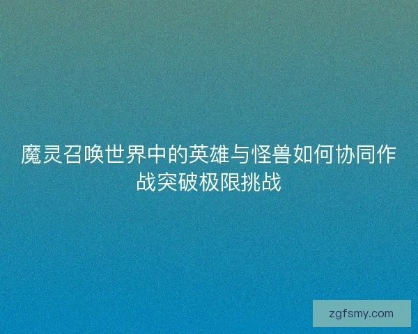 魔灵召唤世界中的英雄与怪兽如何协同作战突破极限挑战