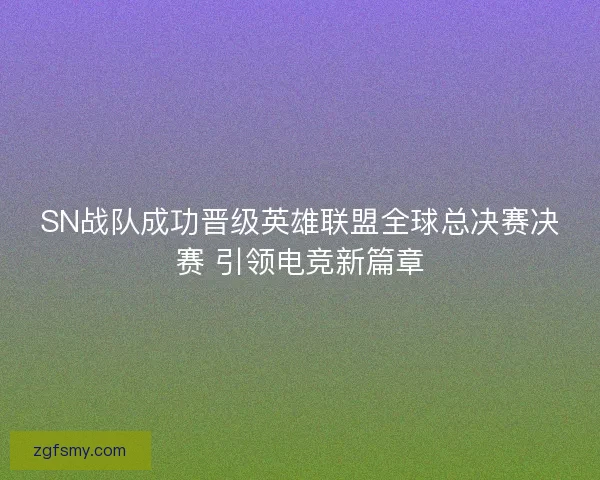 SN战队成功晋级英雄联盟全球总决赛决赛 引领电竞新篇章