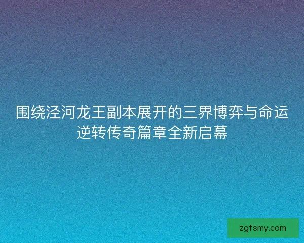 围绕泾河龙王副本展开的三界博弈与命运逆转传奇篇章全新启幕 围绕泾河龙王副本展开的三界博弈与命运逆转传奇篇章全新启幕