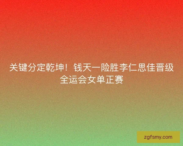 关键分定乾坤！钱天一险胜李仁思佳晋级全运会女单正赛