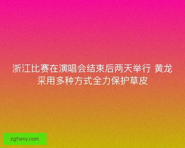 浙江比赛在演唱会结束后两天举行 黄龙采用多种方式全力保护草皮 浙江比赛在演唱会结束后两天举行 黄龙采用多种方式全力保护草皮