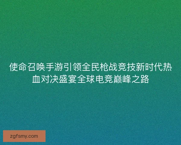 使命召唤手游引领全民枪战竞技新时代热血对决盛宴全球电竞巅峰之路 使命召唤手游引领全民枪战竞技新时代热血对决盛宴全球电竞巅峰之路