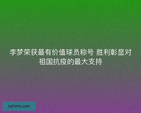 李梦荣获最有价值球员称号 胜利彰显对祖国抗疫的最大支持