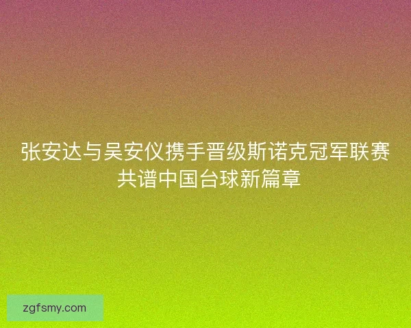 张安达与吴安仪携手晋级斯诺克冠军联赛 共谱中国台球新篇章