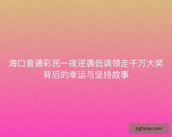 海口普通彩民一夜逆袭低调领走千万大奖背后的幸运与坚持故事
