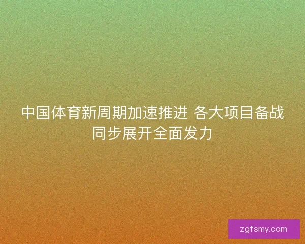 中国体育新周期加速推进 各大项目备战同步展开全面发力