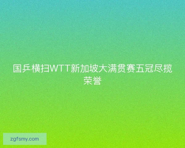 国乒横扫WTT新加坡大满贯赛五冠尽揽荣誉 国乒横扫WTT新加坡大满贯赛五冠尽揽荣誉