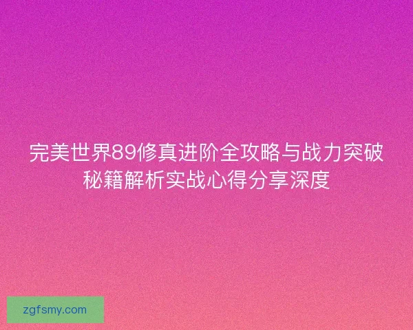 完美世界89修真进阶全攻略与战力突破秘籍解析实战心得分享深度 完美世界89修真进阶全攻略与战力突破秘籍解析实战心得分享深度