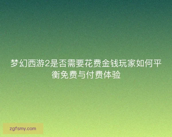 梦幻西游2是否需要花费金钱玩家如何平衡免费与付费体验