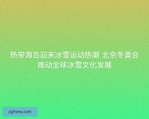 热带海岛迎来冰雪运动热潮 北京冬奥会推动全球冰雪文化发展