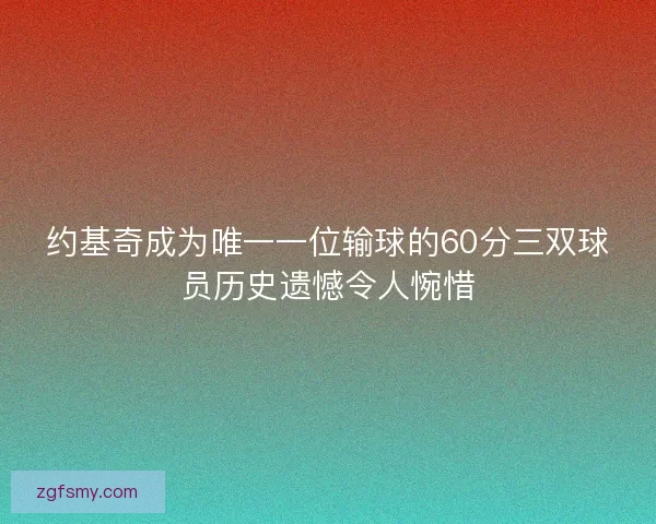 约基奇成为唯一一位输球的60分三双球员历史遗憾令人惋惜