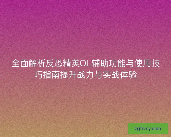 全面解析反恐精英OL辅助功能与使用技巧指南提升战力与实战体验