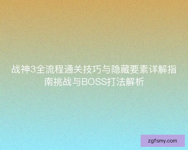 战神3全流程通关技巧与隐藏要素详解指南挑战与BOSS打法解析