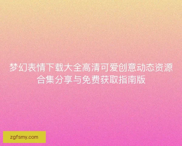 梦幻表情下载大全高清可爱创意动态资源合集分享与免费获取指南版