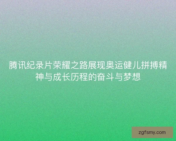 腾讯纪录片荣耀之路展现奥运健儿拼搏精神与成长历程的奋斗与梦想
