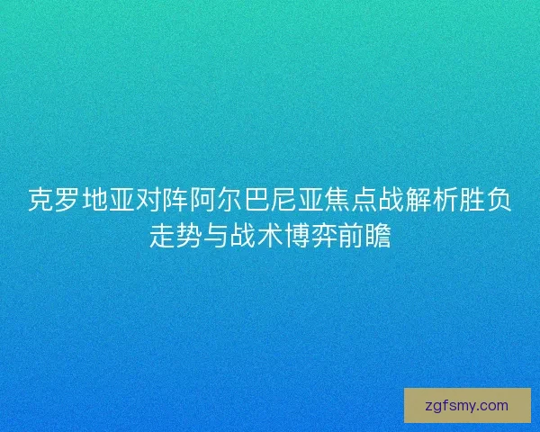 克罗地亚对阵阿尔巴尼亚焦点战解析胜负走势与战术博弈前瞻 克罗地亚对阵阿尔巴尼亚焦点战解析胜负走势与战术博弈前瞻