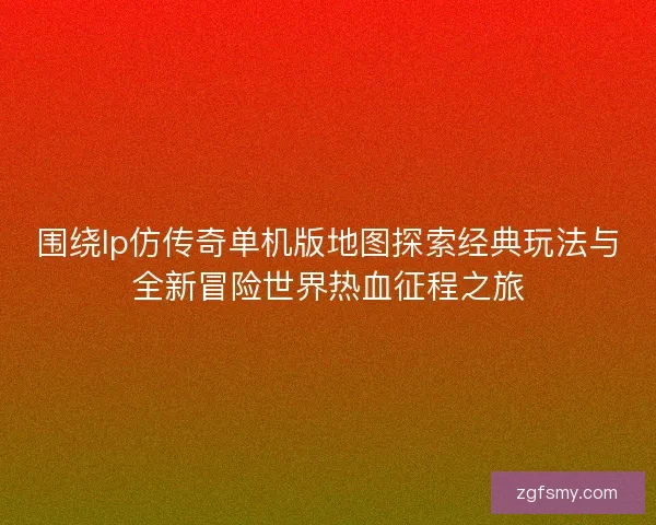 围绕lp仿传奇单机版地图探索经典玩法与全新冒险世界热血征程之旅 围绕lp仿传奇单机版地图探索经典玩法与全新冒险世界热血征程之旅