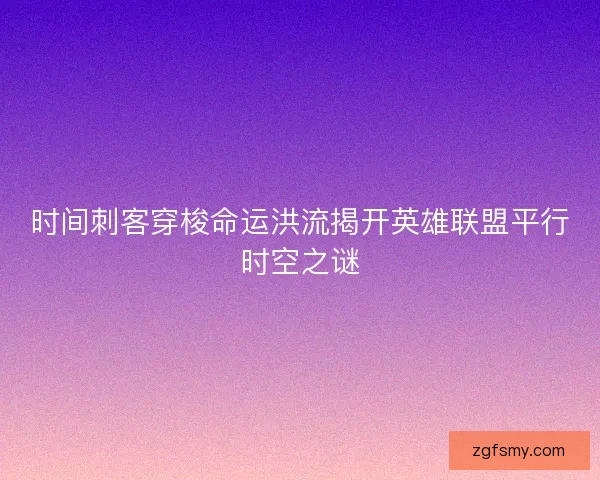 时间刺客穿梭命运洪流揭开英雄联盟平行时空之谜 时间刺客穿梭命运洪流揭开英雄联盟平行时空之谜