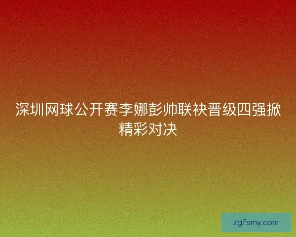 深圳网球公开赛李娜彭帅联袂晋级四强掀精彩对决 深圳网球公开赛李娜彭帅联袂晋级四强掀精彩对决