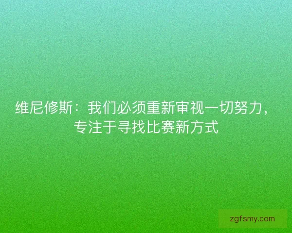 维尼修斯：我们必须重新审视一切努力，专注于寻找比赛新方式