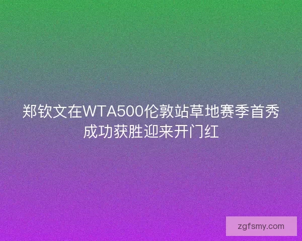 郑钦文在WTA500伦敦站草地赛季首秀成功获胜迎来开门红 郑钦文在WTA500伦敦站草地赛季首秀成功获胜迎来开门红