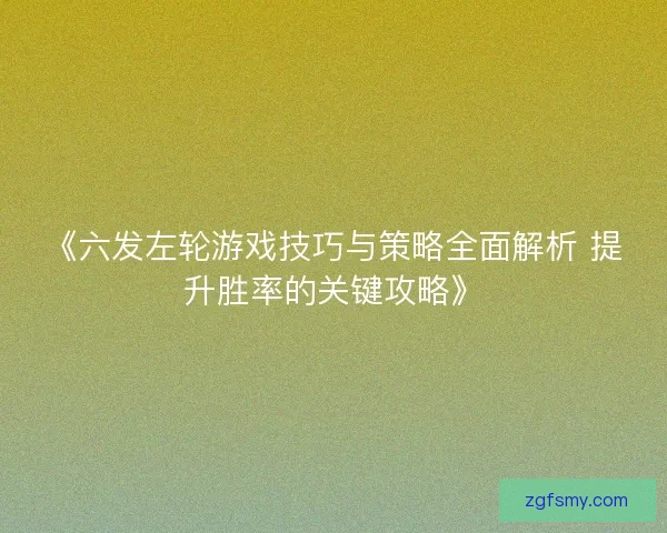 《六发左轮游戏技巧与策略全面解析 提升胜率的关键攻略》