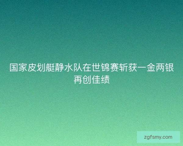 国家皮划艇静水队在世锦赛斩获一金两银再创佳绩