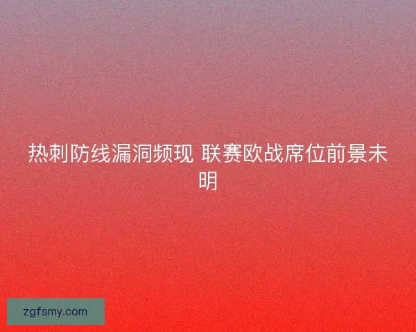热刺防线漏洞频现 联赛欧战席位前景未明 热刺防线漏洞频现 联赛欧战席位前景未明