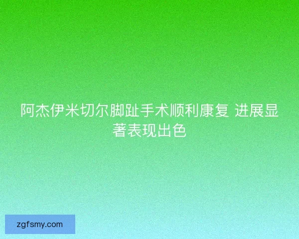阿杰伊米切尔脚趾手术顺利康复 进展显著表现出色 阿杰伊米切尔脚趾手术顺利康复 进展显著表现出色