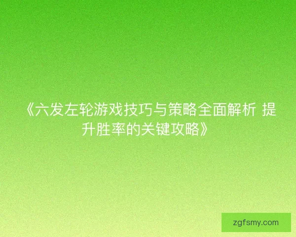 《六发左轮游戏技巧与策略全面解析 提升胜率的关键攻略》 《六发左轮游戏技巧与策略全面解析 提升胜率的关键攻略》