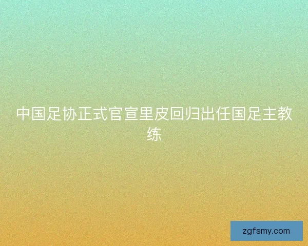 中国足协正式官宣里皮回归出任国足主教练 中国足协正式官宣里皮回归出任国足主教练