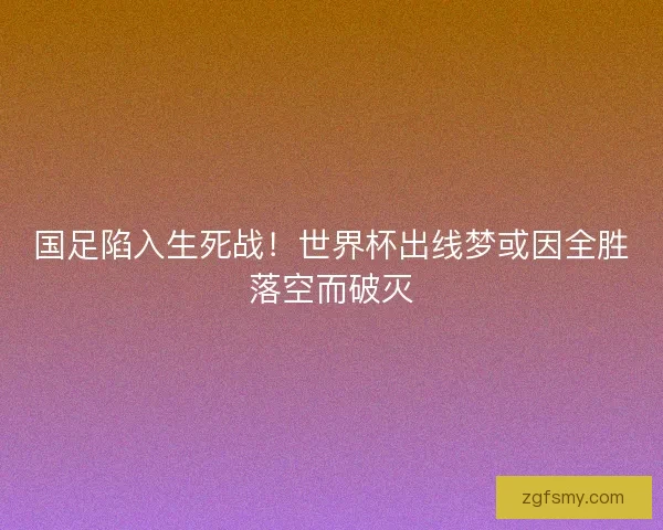 国足陷入生死战！世界杯出线梦或因全胜落空而破灭