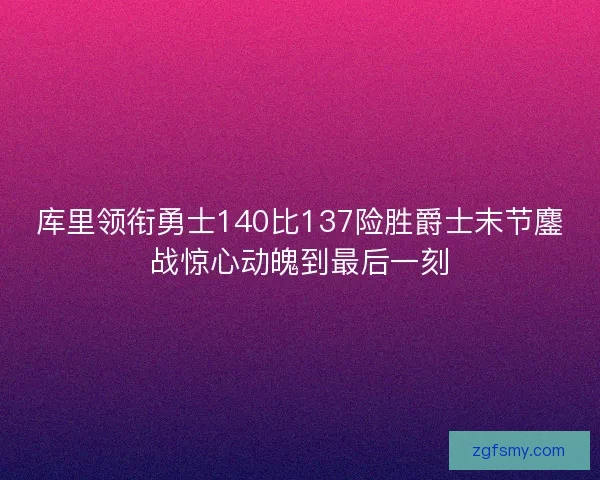 库里领衔勇士140比137险胜爵士末节鏖战惊心动魄到最后一刻