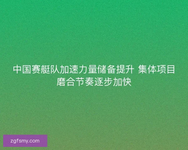 中国赛艇队加速力量储备提升 集体项目磨合节奏逐步加快