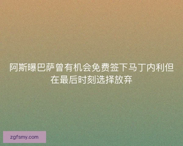 阿斯曝巴萨曾有机会免费签下马丁内利但在最后时刻选择放弃