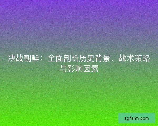 决战朝鲜：全面剖析历史背景、战术策略与影响因素
