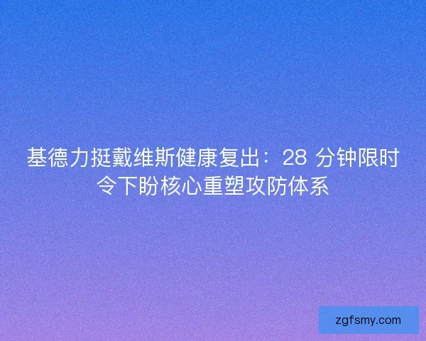 基德力挺戴维斯健康复出：28 分钟限时令下盼核心重塑攻防体系