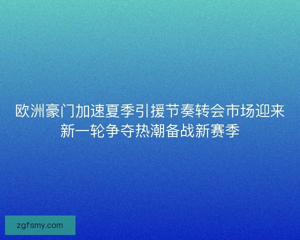 欧洲豪门加速夏季引援节奏转会市场迎来新一轮争夺热潮备战新赛季