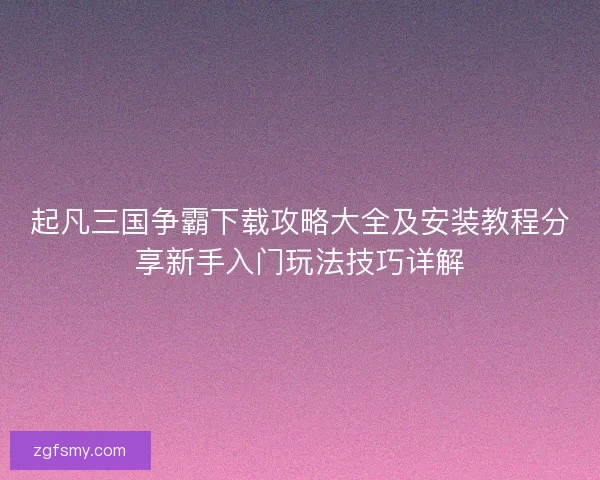 起凡三国争霸下载攻略大全及安装教程分享新手入门玩法技巧详解