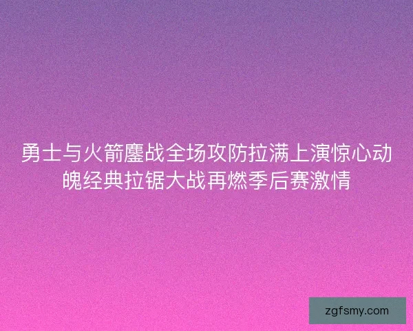 勇士与火箭鏖战全场攻防拉满上演惊心动魄经典拉锯大战再燃季后赛激情